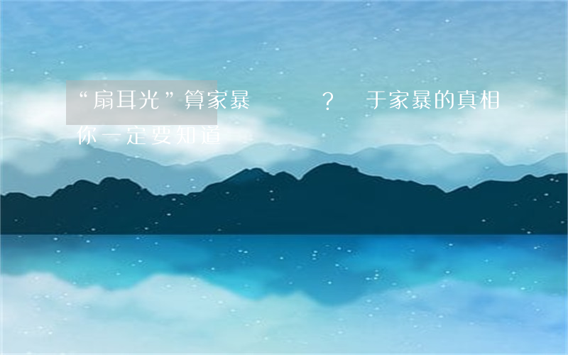 “扇耳光”算家暴嗎？關于家暴的真相，你一定要知道！